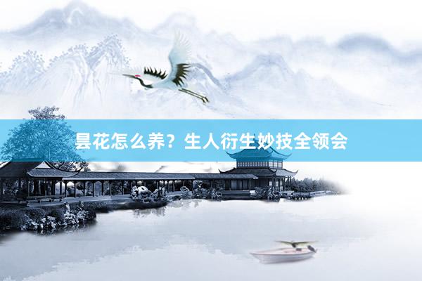 昙花怎么养？生人衍生妙技全领会