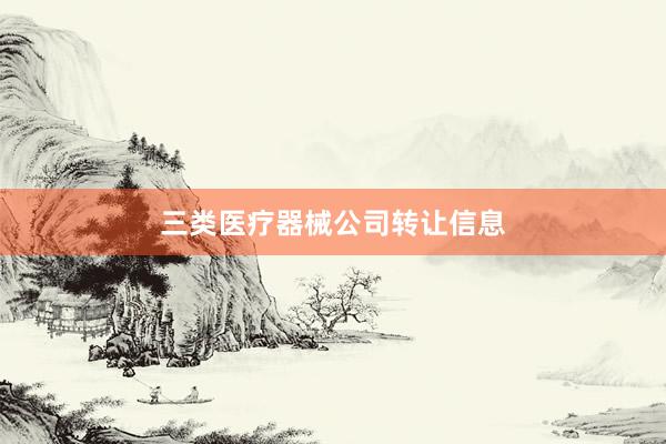 三类医疗器械公司转让信息