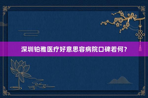 深圳铂雅医疗好意思容病院口碑若何？