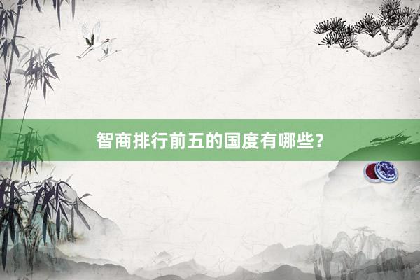 智商排行前五的国度有哪些？
