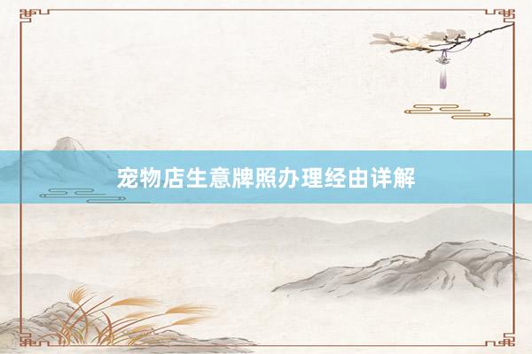 宠物店生意牌照办理经由详解