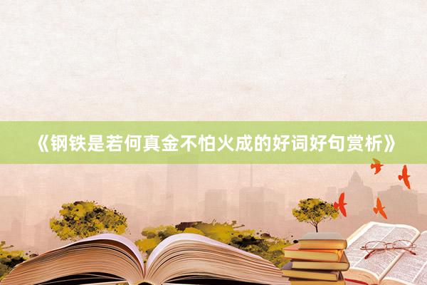 《钢铁是若何真金不怕火成的好词好句赏析》